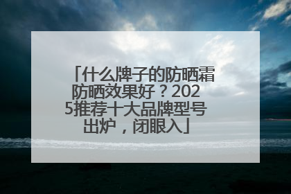 什么牌子的防晒霜防晒效果好？2025推荐十大品牌型号出炉，闭眼入